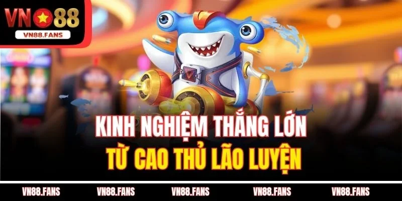 Bắn Cá Đổi Thưởng VN88 Giao Diện Đẹp, Nạp Rút Cực Nhanh 4 Kinh nghiệm thắng lớn từ cao thủ lão luyện